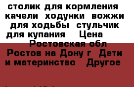 столик для кормления, качели, ходунки ,вожжи для ходьбы, стульчик для купания, › Цена ­ 1 000 - Ростовская обл., Ростов-на-Дону г. Дети и материнство » Другое   